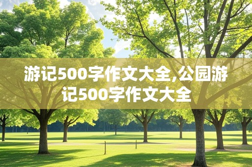 游记500字作文大全,公园游记500字作文大全