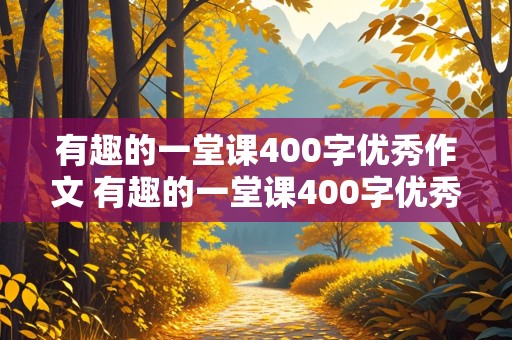 有趣的一堂课400字优秀作文 有趣的一堂课400字优秀作文摘抄