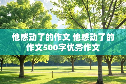 他感动了的作文 他感动了的作文500字优秀作文