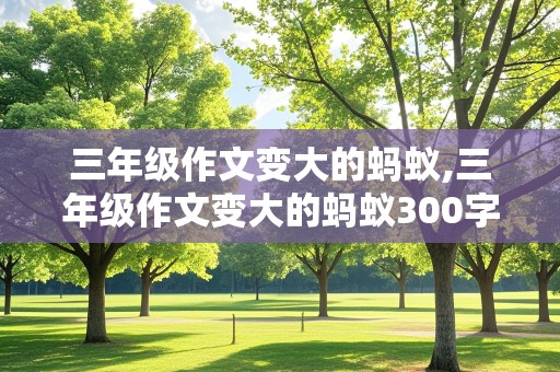 三年级作文变大的蚂蚁,三年级作文变大的蚂蚁300字