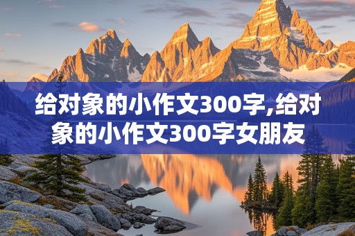 给对象的小作文300字,给对象的小作文300字女朋友