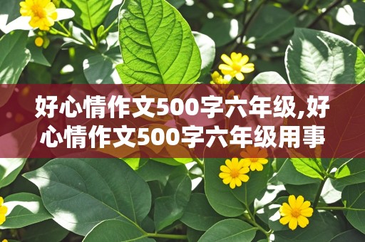 好心情作文500字六年级,好心情作文500字六年级用事例写