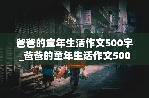 爸爸的童年生活作文500字_爸爸的童年生活作文500字左右