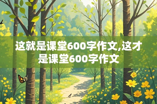 这就是课堂600字作文,这才是课堂600字作文