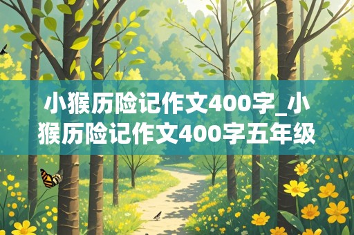 小猴历险记作文400字_小猴历险记作文400字五年级