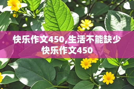 快乐作文450,生活不能缺少快乐作文450