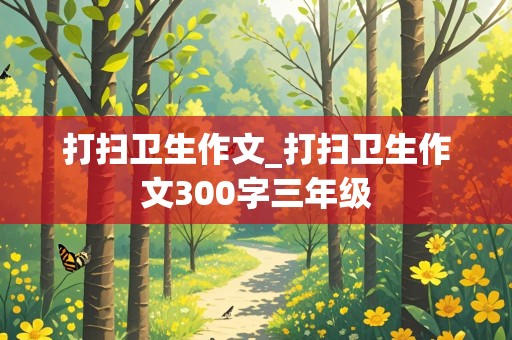 打扫卫生作文_打扫卫生作文300字三年级