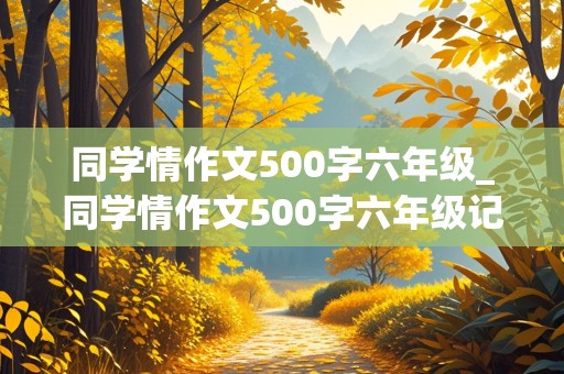 同学情作文500字六年级_同学情作文500字六年级记叙文