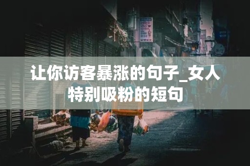 让你访客暴涨的句子_女人特别吸粉的短句