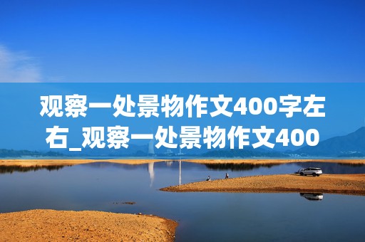 观察一处景物作文400字左右_观察一处景物作文400字左右四年级暗时间顺序