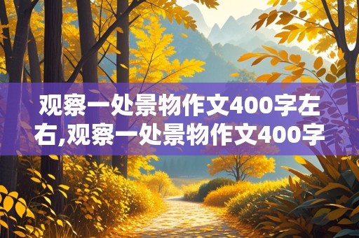 观察一处景物作文400字左右,观察一处景物作文400字左右四年级暗时间顺序