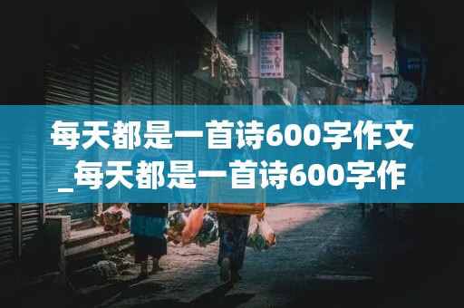 每天都是一首诗600字作文_每天都是一首诗600字作文初中