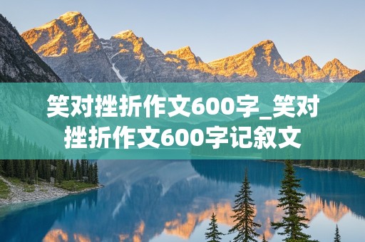 笑对挫折作文600字_笑对挫折作文600字记叙文