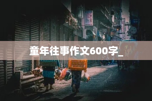 童年往事作文600字_