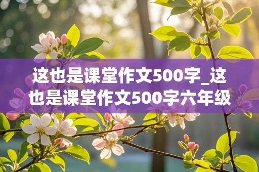 这也是课堂作文500字_这也是课堂作文500字六年级