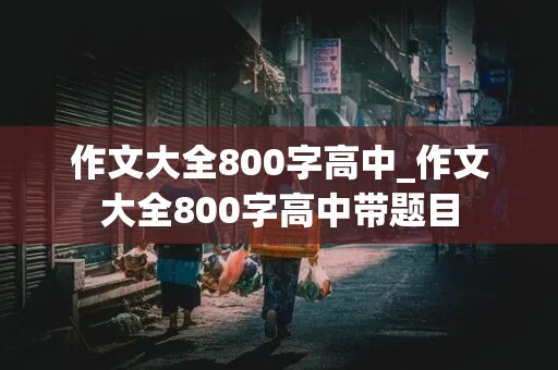 作文大全800字高中_作文大全800字高中带题目