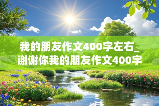 我的朋友作文400字左右_谢谢你我的朋友作文400字左右