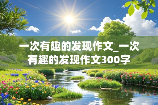 一次有趣的发现作文_一次有趣的发现作文300字