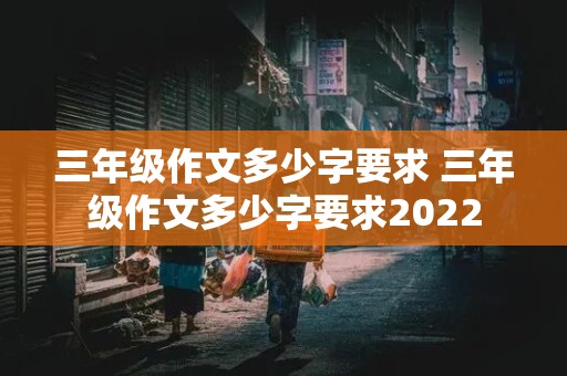 三年级作文多少字要求 三年级作文多少字要求2022