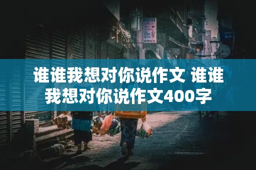 谁谁我想对你说作文 谁谁我想对你说作文400字