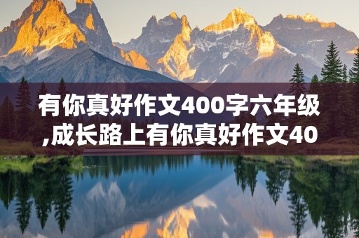 有你真好作文400字六年级,成长路上有你真好作文400字六年级