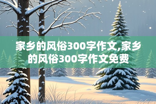 家乡的风俗300字作文,家乡的风俗300字作文免费