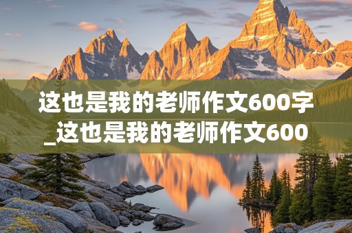 这也是我的老师作文600字_这也是我的老师作文600字初一