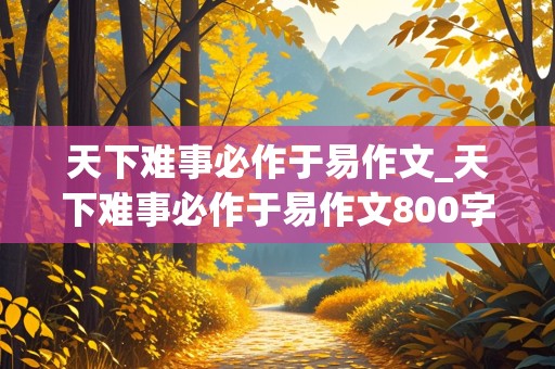 天下难事必作于易作文_天下难事必作于易作文800字