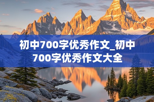 初中700字优秀作文_初中700字优秀作文大全