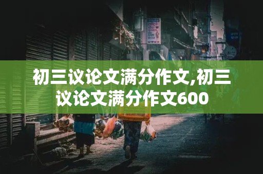 初三议论文满分作文,初三议论文满分作文600