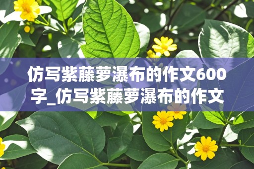 仿写紫藤萝瀑布的作文600字_仿写紫藤萝瀑布的作文600字梅花