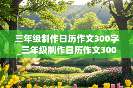 三年级制作日历作文300字_三年级制作日历作文300字怎么写