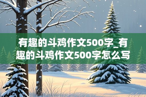 有趣的斗鸡作文500字_有趣的斗鸡作文500字怎么写