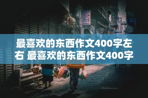 最喜欢的东西作文400字左右 最喜欢的东西作文400字左右四年级