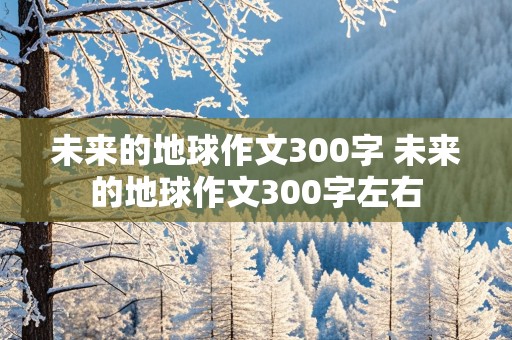 未来的地球作文300字 未来的地球作文300字左右