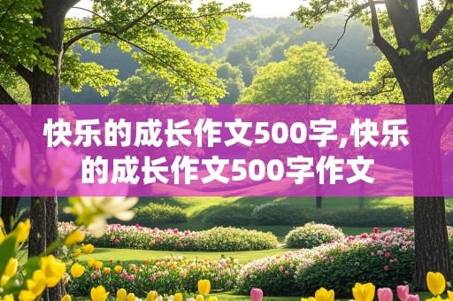 快乐的成长作文500字,快乐的成长作文500字作文