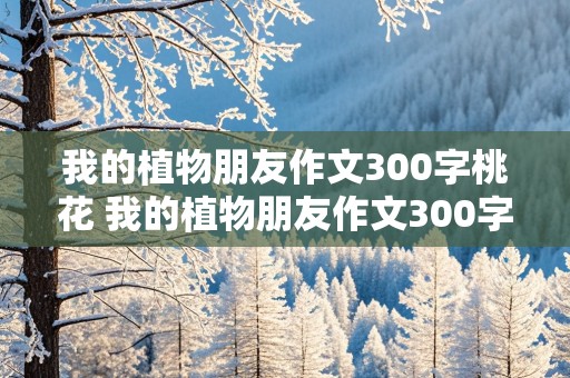 我的植物朋友作文300字桃花 我的植物朋友作文300字桃花免费