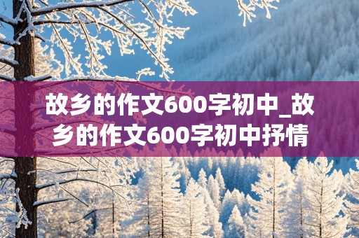 故乡的作文600字初中_故乡的作文600字初中抒情