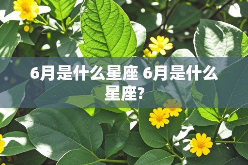 6月是什么星座 6月是什么星座?