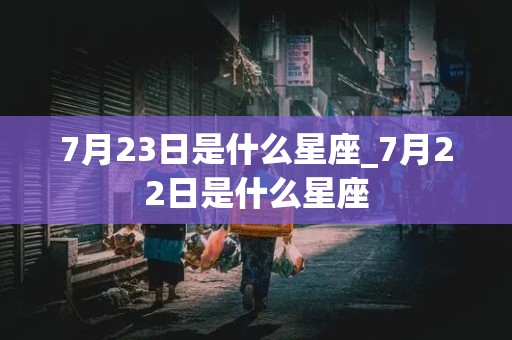 7月23日是什么星座_7月22日是什么星座