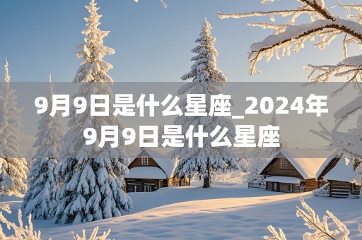 9月9日是什么星座_2024年9月9日是什么星座