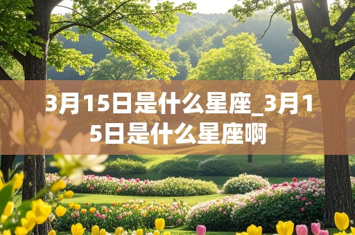 3月15日是什么星座_3月15日是什么星座啊