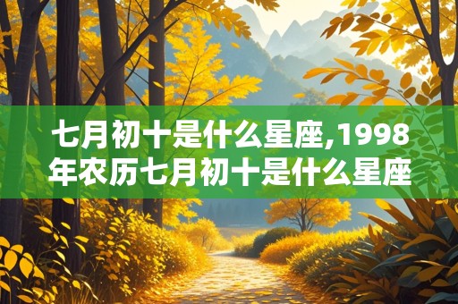 七月初十是什么星座,1998年农历七月初十是什么星座