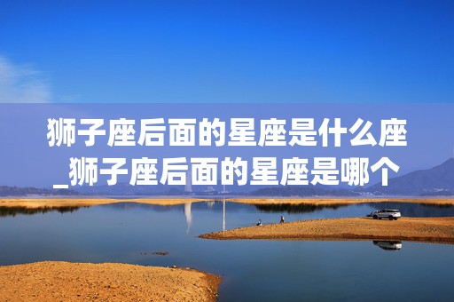 狮子座后面的星座是什么座_狮子座后面的星座是哪个星座