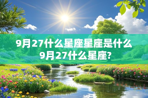 9月27什么星座星座是什么 9月27什么星座?