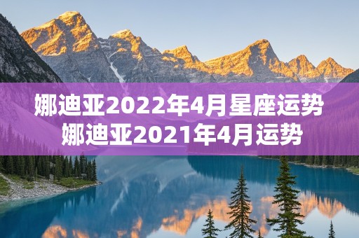 娜迪亚2022年4月星座运势 娜迪亚2021年4月运势