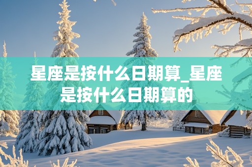 星座是按什么日期算_星座是按什么日期算的