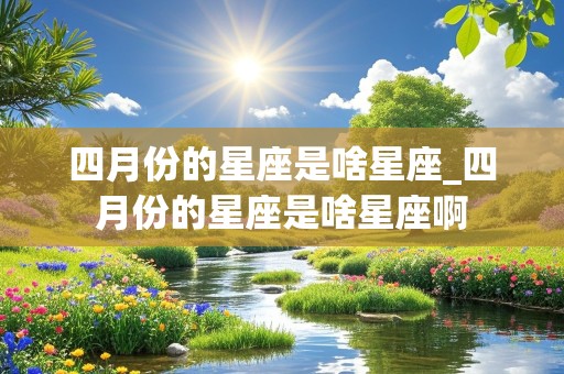 四月份的星座是啥星座_四月份的星座是啥星座啊