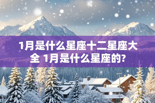 1月是什么星座十二星座大全 1月是什么星座的?