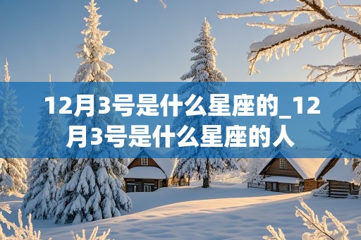 12月3号是什么星座的_12月3号是什么星座的人